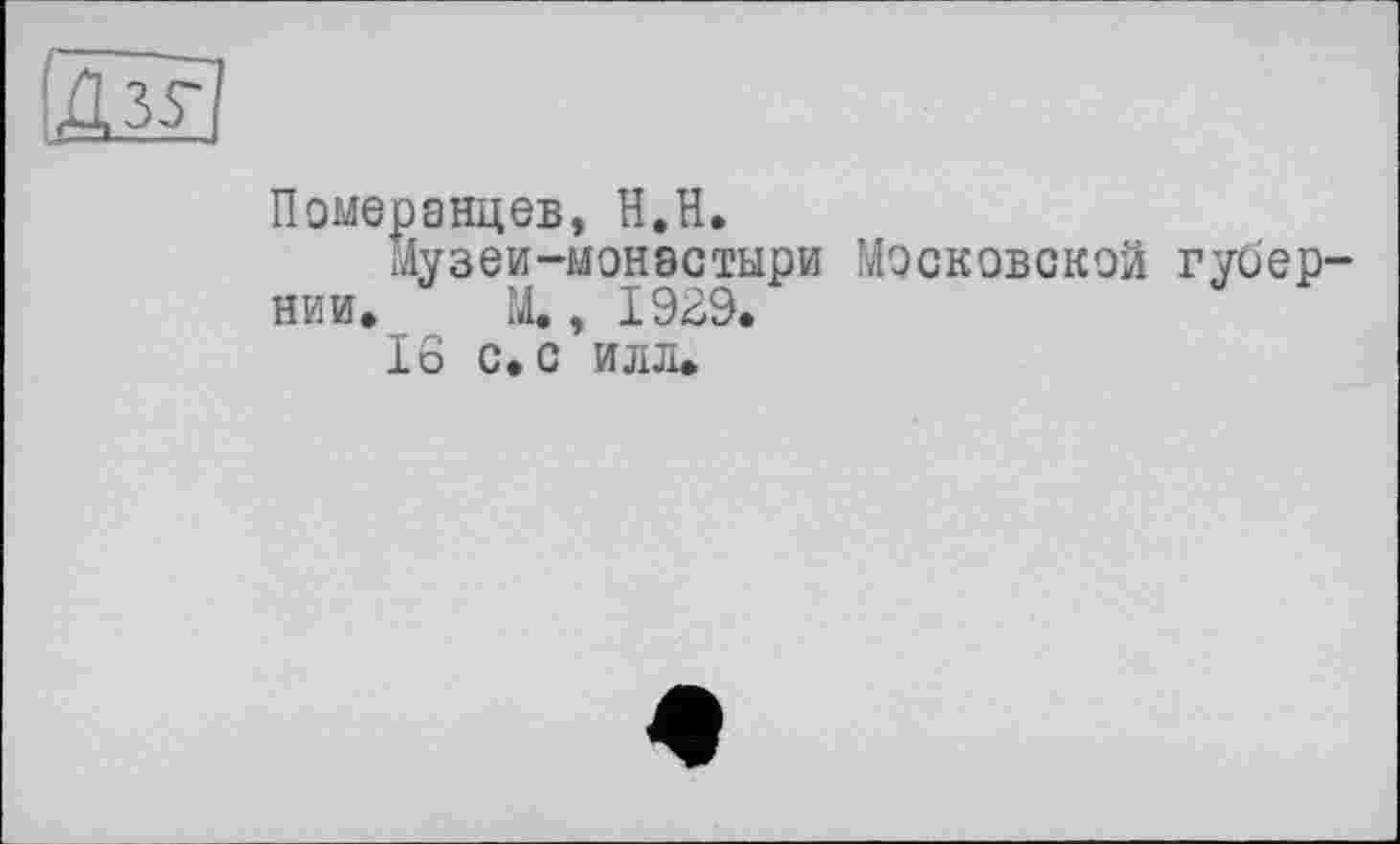 ﻿Померанцев, H.H.
Музеи-монастыри Московской губернии. М., 1939.
16 с. с илл.